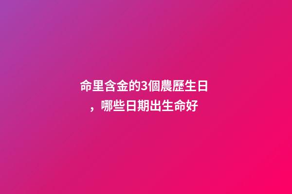 命里含金的3個農歷生日，哪些日期出生命好
